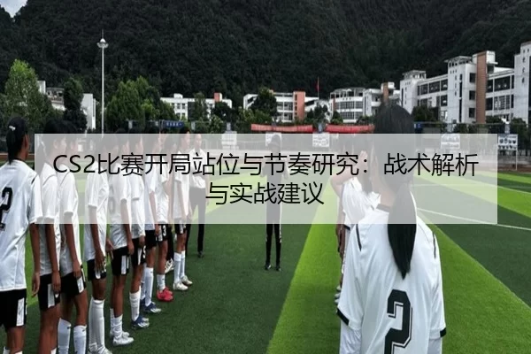 CS2比赛开局站位与节奏研究：战术解析与实战建议